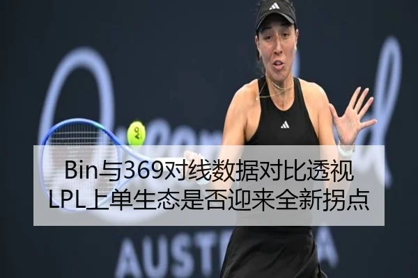 Bin与369对线数据对比透视LPL上单生态是否迎来全新拐点
